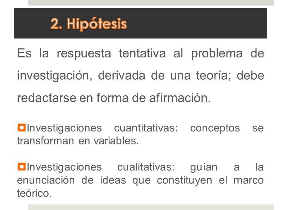 2. Hipótesis Es la respuesta tentativa al problema de investigación, derivada de una teoría; debe redactarse en forma de afirmación.