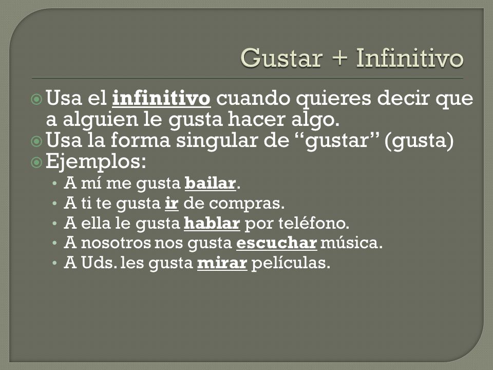 Gustar + Infinitivo Usa el infinitivo cuando quieres decir que a alguien le gusta hacer algo. Usa la forma singular de gustar (gusta)