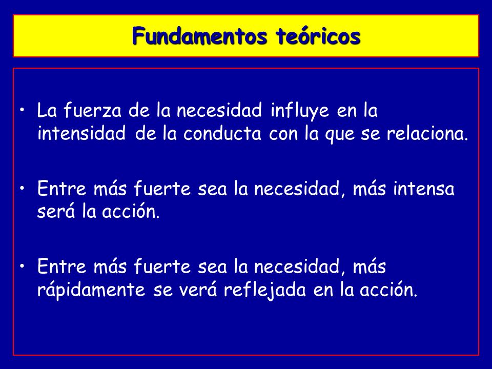 Fundamentos teóricos La fuerza de la necesidad influye en la intensidad de la conducta con la que se relaciona.