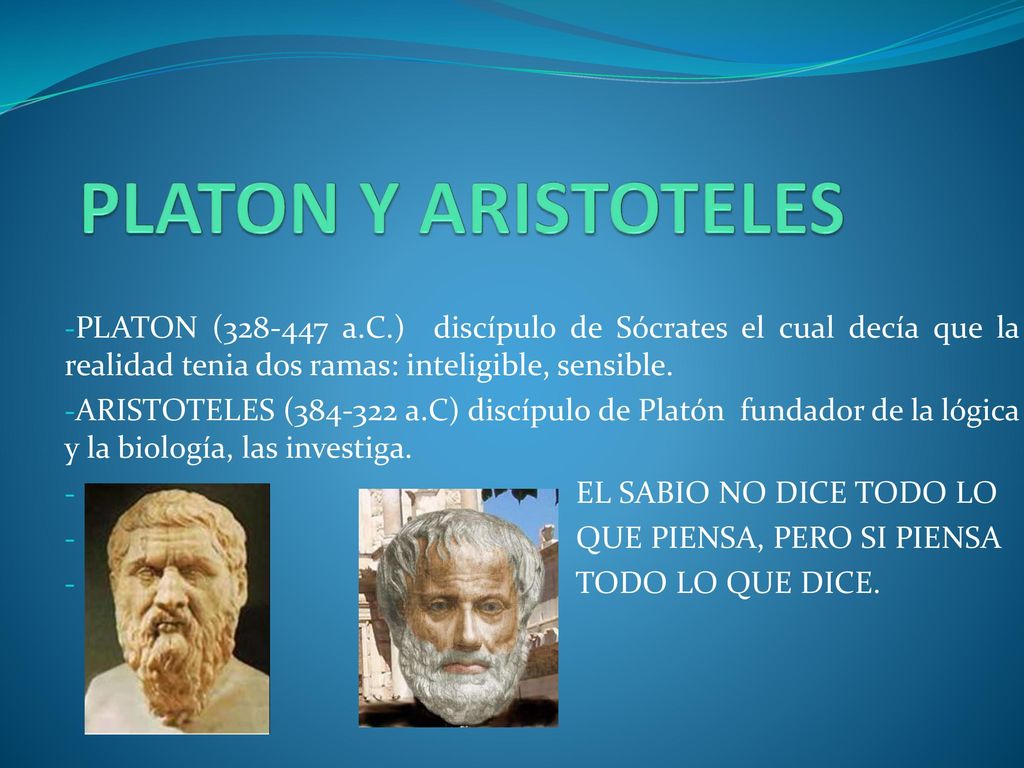 PLATON Y ARISTOTELES PLATON ( a.C.) discípulo de Sócrates el cual decía que la realidad tenia dos ramas: inteligible, sensible.