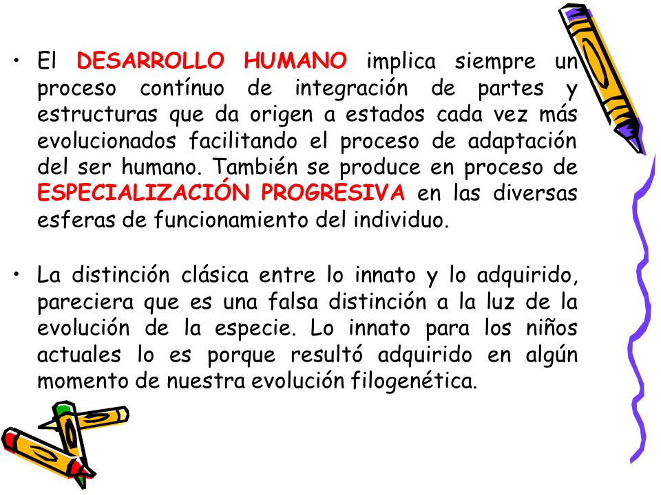 El DESARROLLO HUMANO implica siempre un proceso contínuo de integración de partes y estructuras que da origen a estados cada vez más evolucionados facilitando el proceso de adaptación del ser humano. También se produce en proceso de ESPECIALIZACIÓN PROGRESIVA en las diversas esferas de funcionamiento del individuo.