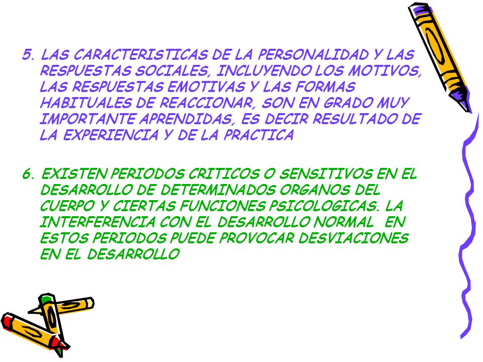 5. LAS CARACTERISTICAS DE LA PERSONALIDAD Y LAS RESPUESTAS SOCIALES, INCLUYENDO LOS MOTIVOS, LAS RESPUESTAS EMOTIVAS Y LAS FORMAS HABITUALES DE REACCIONAR, SON EN GRADO MUY IMPORTANTE APRENDIDAS, ES DECIR RESULTADO DE LA EXPERIENCIA Y DE LA PRACTICA