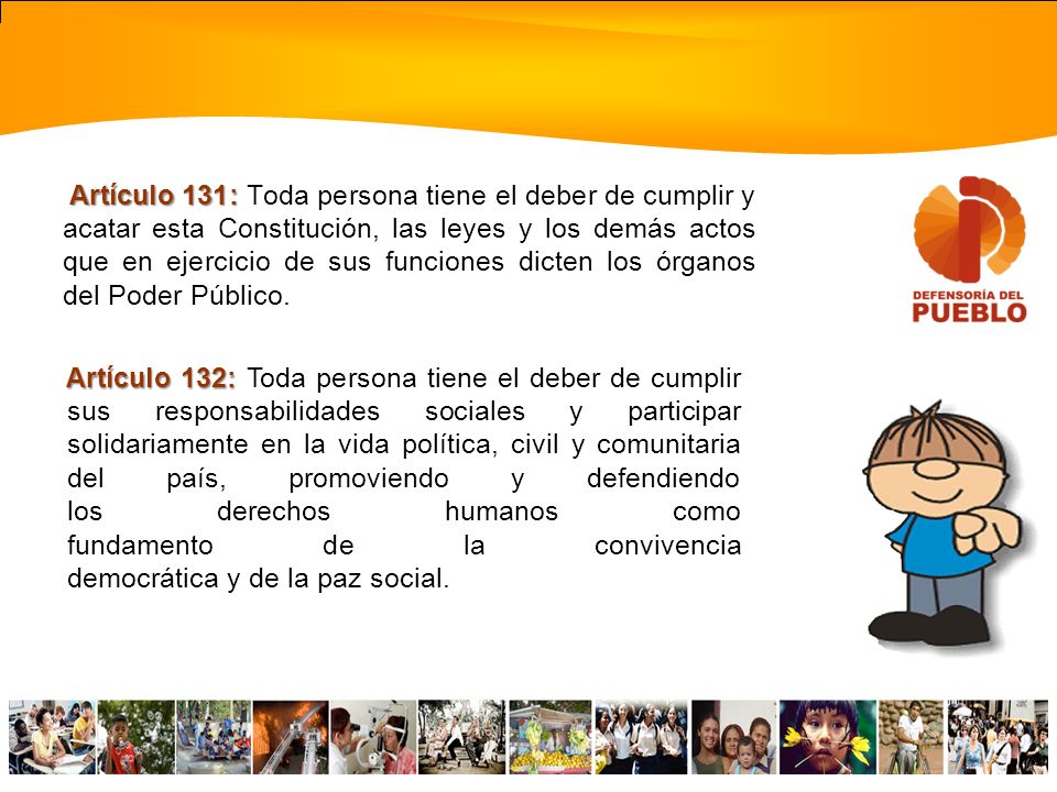 Artículo 131: Toda persona tiene el deber de cumplir y acatar esta Constitución, las leyes y los demás actos que en ejercicio de sus funciones dicten los órganos del Poder Público.