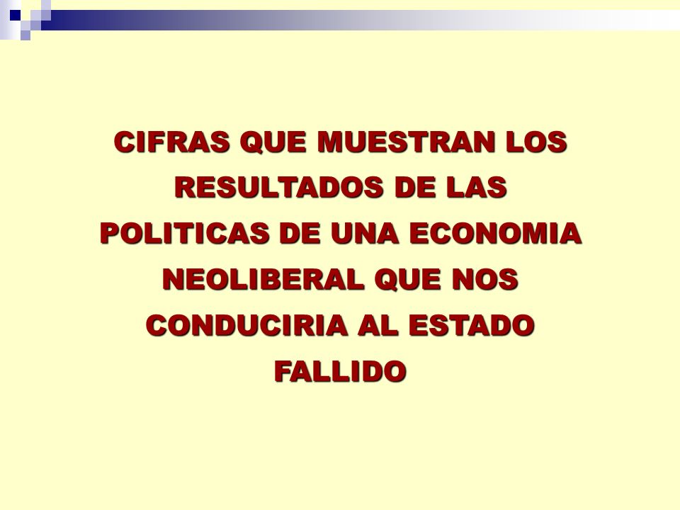 CIFRAS QUE MUESTRAN LOS RESULTADOS DE LAS POLITICAS DE UNA ECONOMIA NEOLIBERAL QUE NOS CONDUCIRIA AL ESTADO FALLIDO