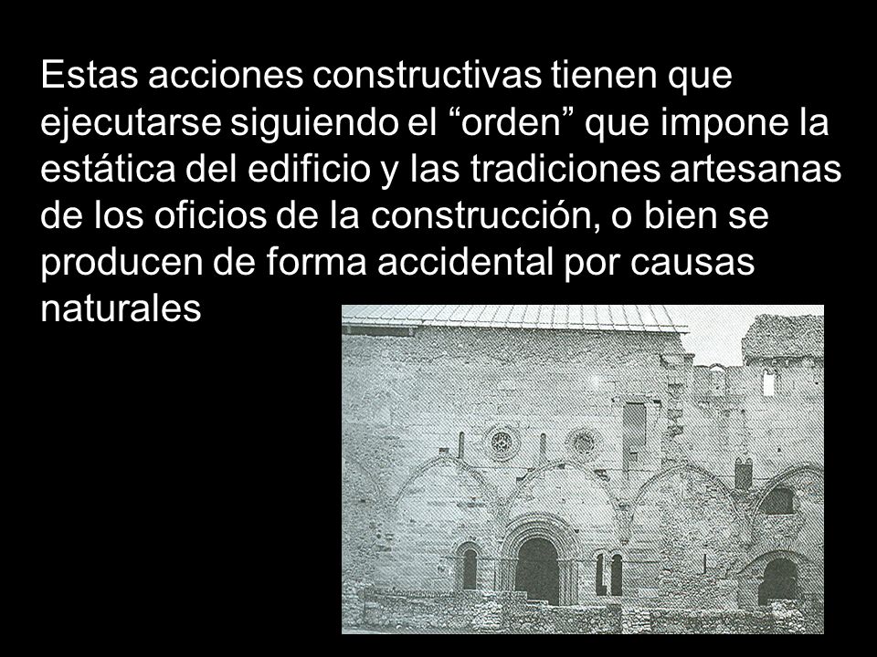 Estas acciones constructivas tienen que ejecutarse siguiendo el orden que impone la estática del edificio y las tradiciones artesanas de los oficios de la construcción, o bien se producen de forma accidental por causas naturales