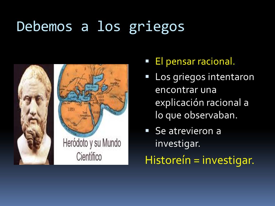 Debemos a los griegos Historeín = investigar. El pensar racional.