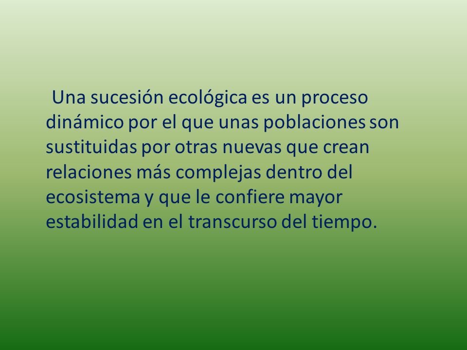 Una sucesión ecológica es un proceso dinámico por el que unas poblaciones son sustituidas por otras nuevas que crean relaciones más complejas dentro del ecosistema y que le confiere mayor estabilidad en el transcurso del tiempo.
