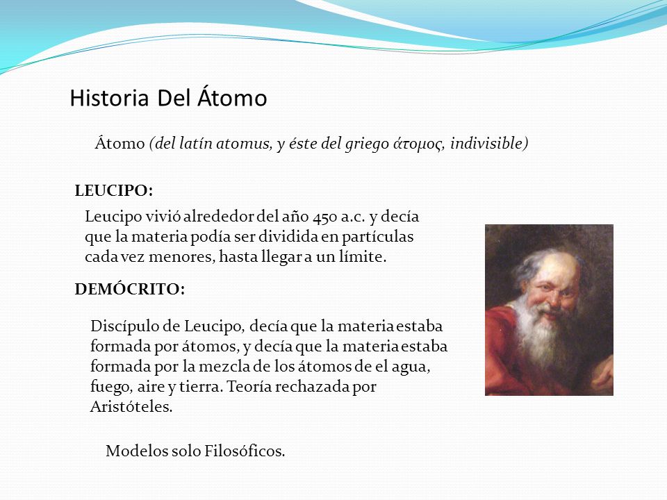 Historia Del Átomo Átomo (del latín atomus, y éste del griego άτομος, indivisible) LEUCIPO: