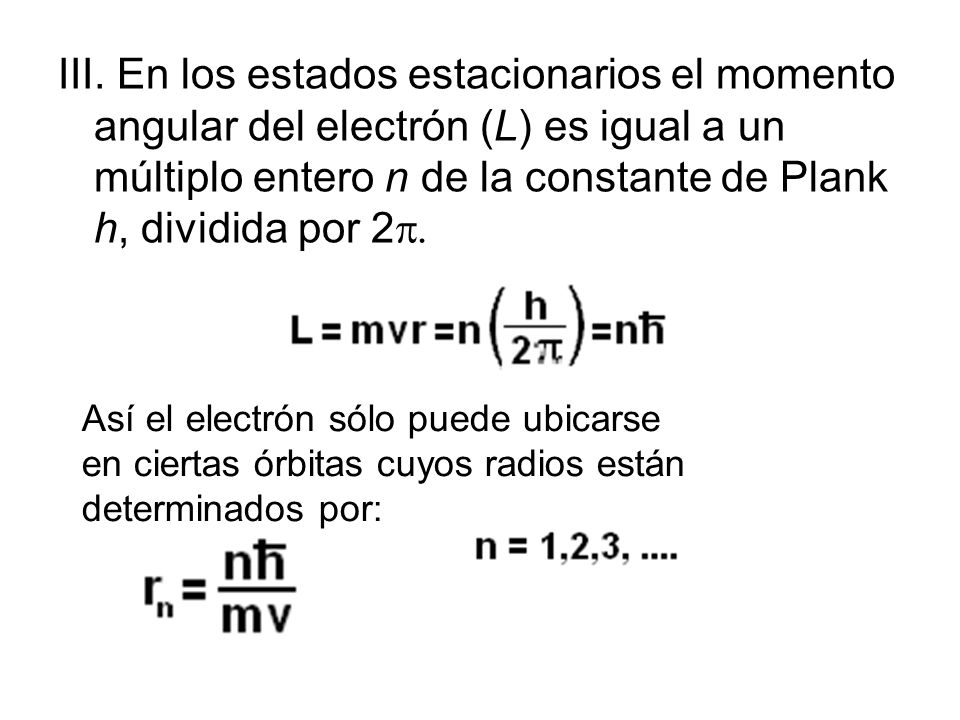 III. En los estados estacionarios el momento angular del electrón (L) es igual a un múltiplo entero n de la constante de Plank h, dividida por 2p.