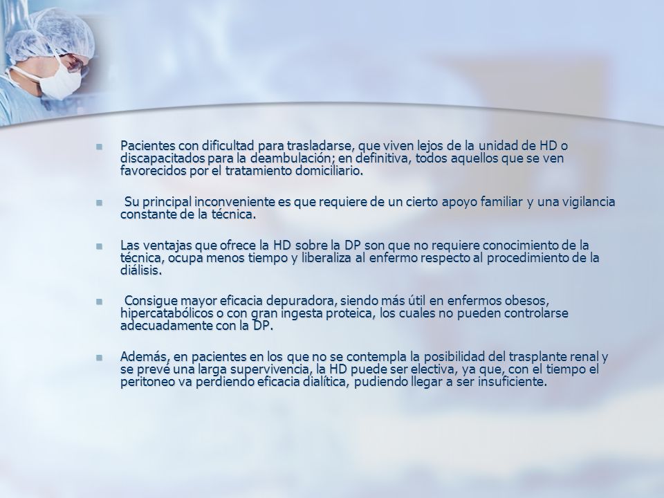 Pacientes con dificultad para trasladarse, que viven lejos de la unidad de HD o discapacitados para la deambulación; en definitiva, todos aquellos que se ven favorecidos por el tratamiento domiciliario.