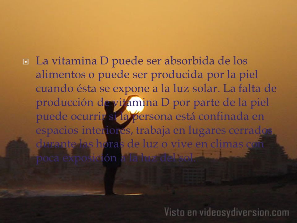 La vitamina D puede ser absorbida de los alimentos o puede ser producida por la piel cuando ésta se expone a la luz solar.