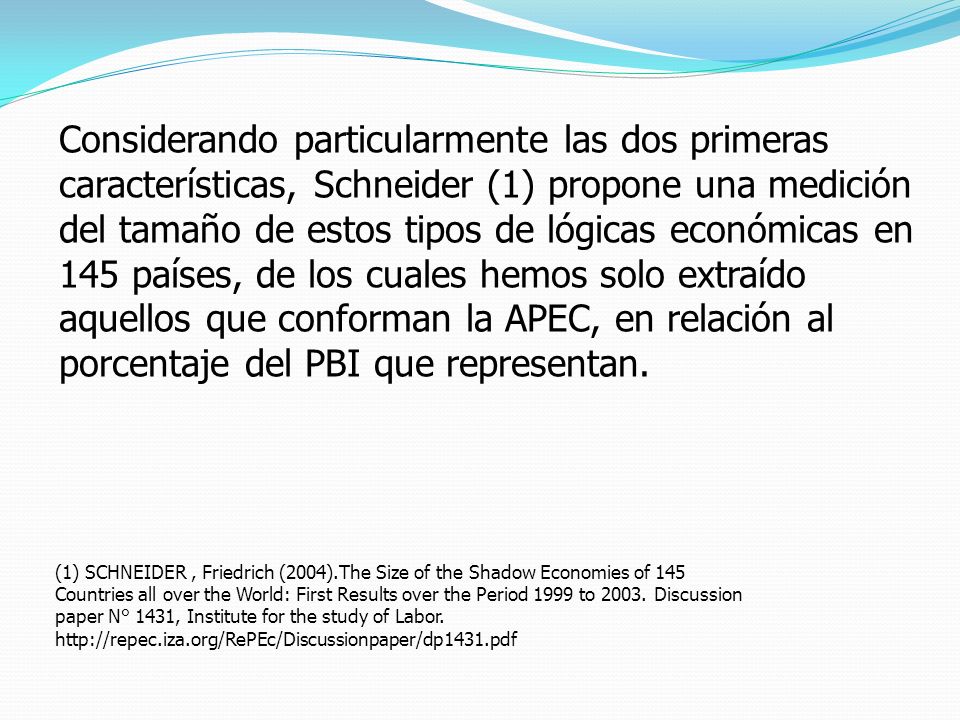 Considerando particularmente las dos primeras características, Schneider (1) propone una medición del tamaño de estos tipos de lógicas económicas en 145 países, de los cuales hemos solo extraído aquellos que conforman la APEC, en relación al porcentaje del PBI que representan.