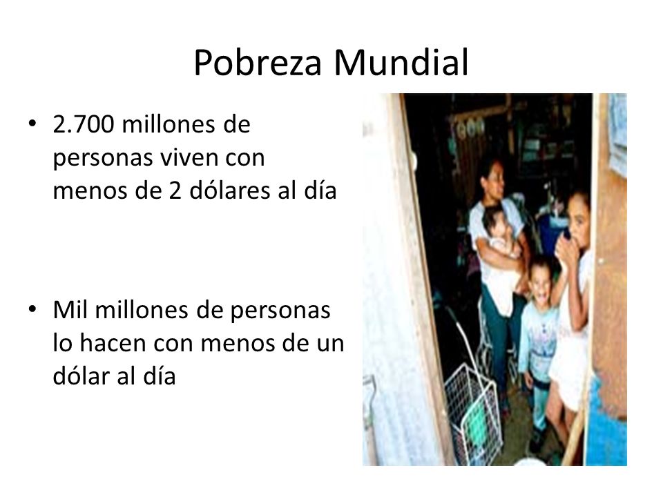 Pobreza Mundial millones de personas viven con menos de 2 dólares al día.