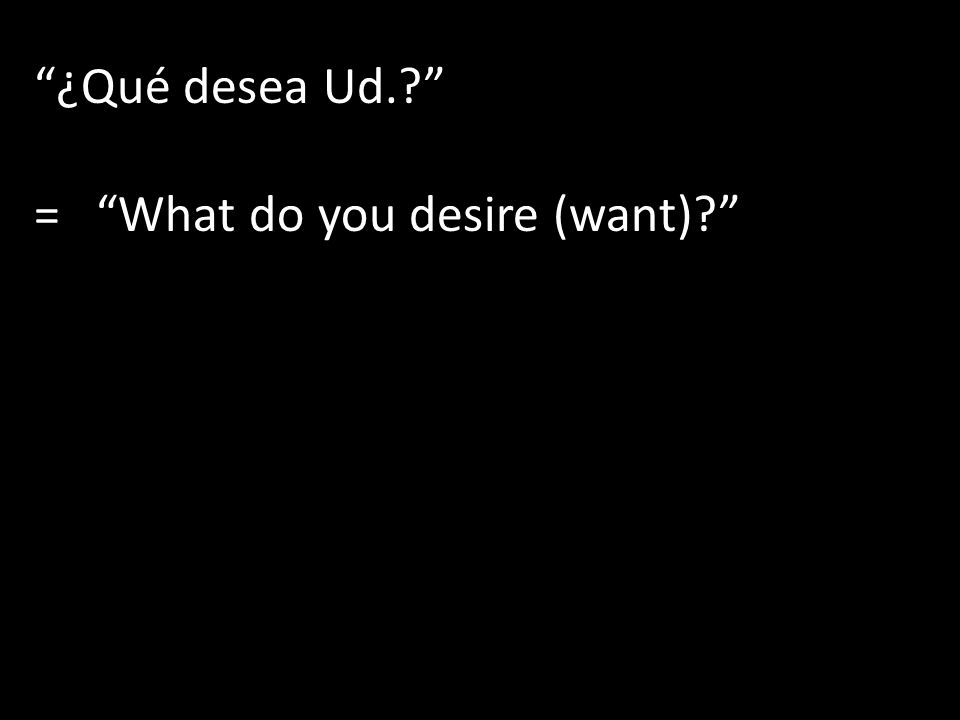 ¿Qué desea Ud. = What do you desire (want)
