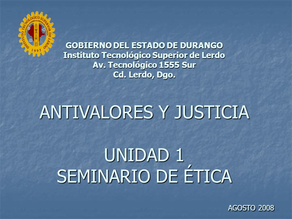 GOBIERNO DEL ESTADO DE DURANGO Instituto Tecnológico Superior de Lerdo Av. Tecnológico 1555 Sur Cd. Lerdo, Dgo. ANTIVALORES Y JUSTICIA UNIDAD 1 SEMINARIO DE ÉTICA