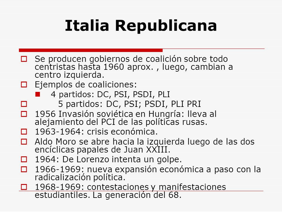 Italia Republicana Se producen gobiernos de coalición sobre todo centristas hasta 1960 aprox. , luego, cambian a centro izquierda.