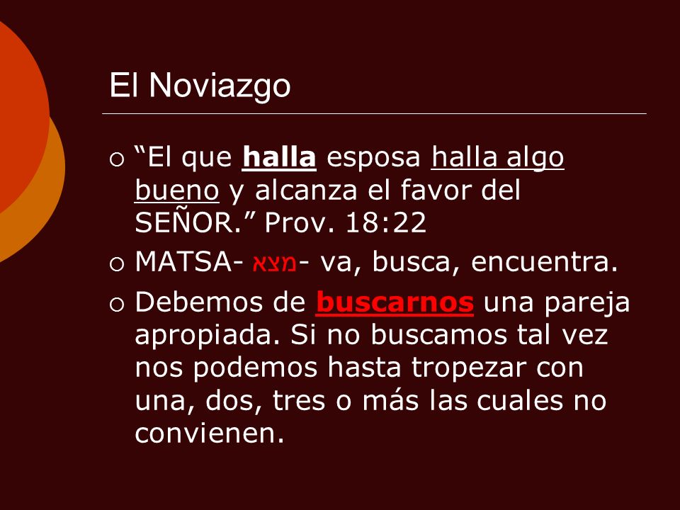 El Noviazgo El que halla esposa halla algo bueno y alcanza el favor del SEÑOR. Prov. 18:22. MATSA- מצא- va, busca, encuentra.