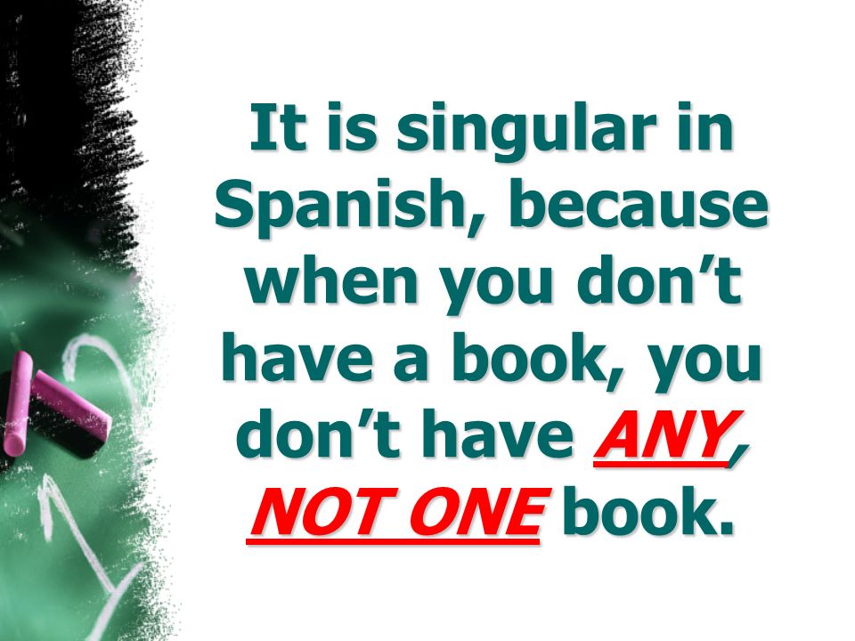 It is singular in Spanish, because when you don’t have a book, you don’t have ANY, NOT ONE book.