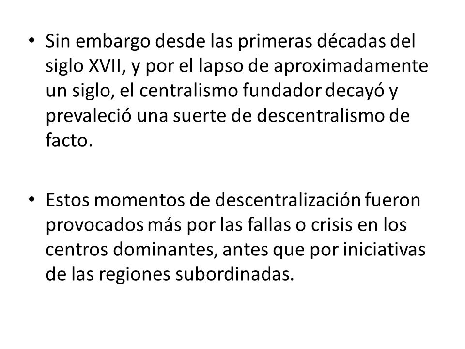Sin embargo desde las primeras décadas del siglo XVII, y por el lapso de aproximadamente un siglo, el centralismo fundador decayó y prevaleció una suerte de descentralismo de facto.