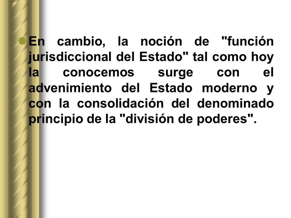 En cambio, la noción de función jurisdiccional del Estado tal como hoy la conocemos surge con el advenimiento del Estado moderno y con la consolidación del denominado principio de la división de poderes .