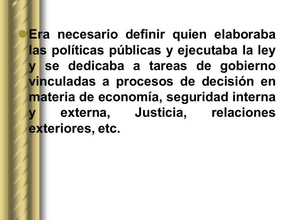 Era necesario definir quien elaboraba las políticas públicas y ejecutaba la ley y se dedicaba a tareas de gobierno vinculadas a procesos de decisión en materia de economía, seguridad interna y externa, Justicia, relaciones exteriores, etc.