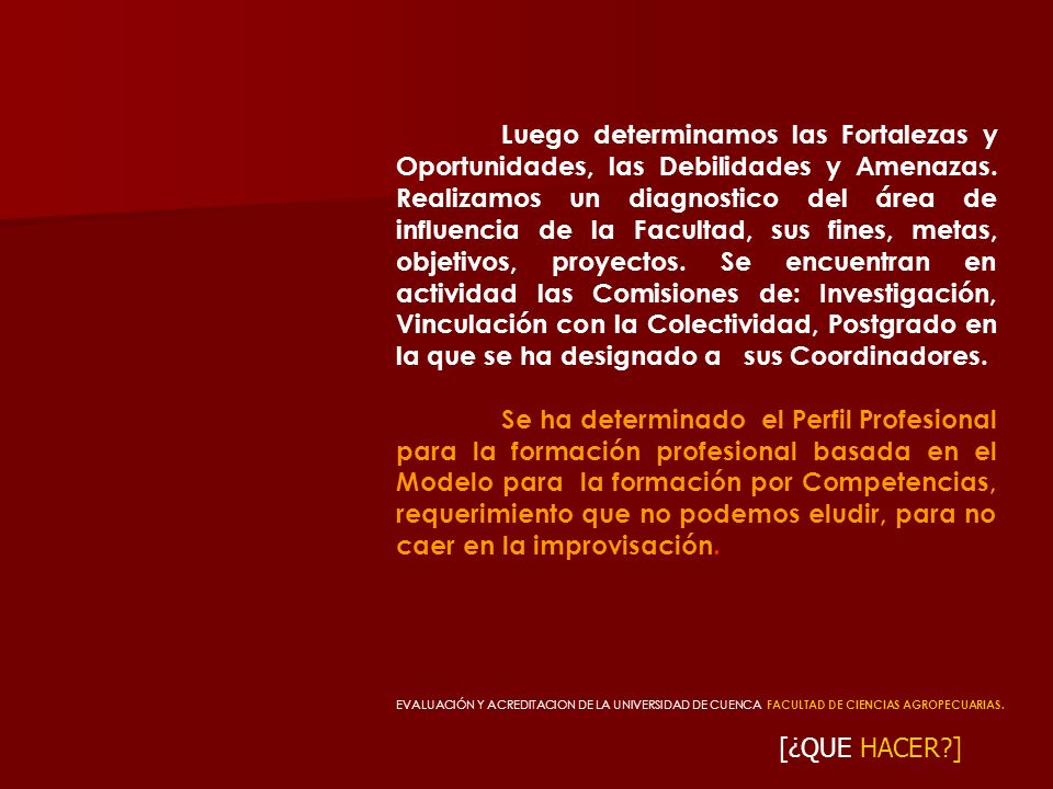 Luego determinamos las Fortalezas y Oportunidades, las Debilidades y Amenazas. Realizamos un diagnostico del área de influencia de la Facultad, sus fines, metas, objetivos, proyectos. Se encuentran en actividad las Comisiones de: Investigación, Vinculación con la Colectividad, Postgrado en la que se ha designado a sus Coordinadores.