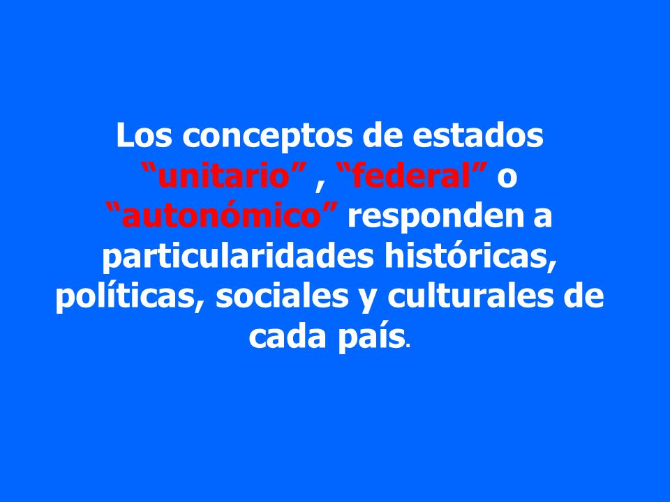 Los conceptos de estados unitario , federal o autonómico responden a particularidades históricas, políticas, sociales y culturales de cada país.