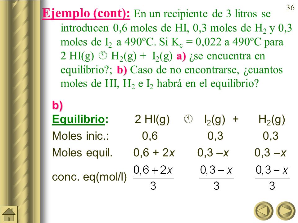 Ejemplo (cont): En un recipiente de 3 litros se introducen 0,6 moles de HI, 0,3 moles de H2 y 0,3 moles de I2 a 490ºC. Si Kc = 0,022 a 490ºC para 2 HI(g)  H2(g) + I2(g) a) ¿se encuentra en equilibrio ; b) Caso de no encontrarse, ¿cuantos moles de HI, H2 e I2 habrá en el equilibrio