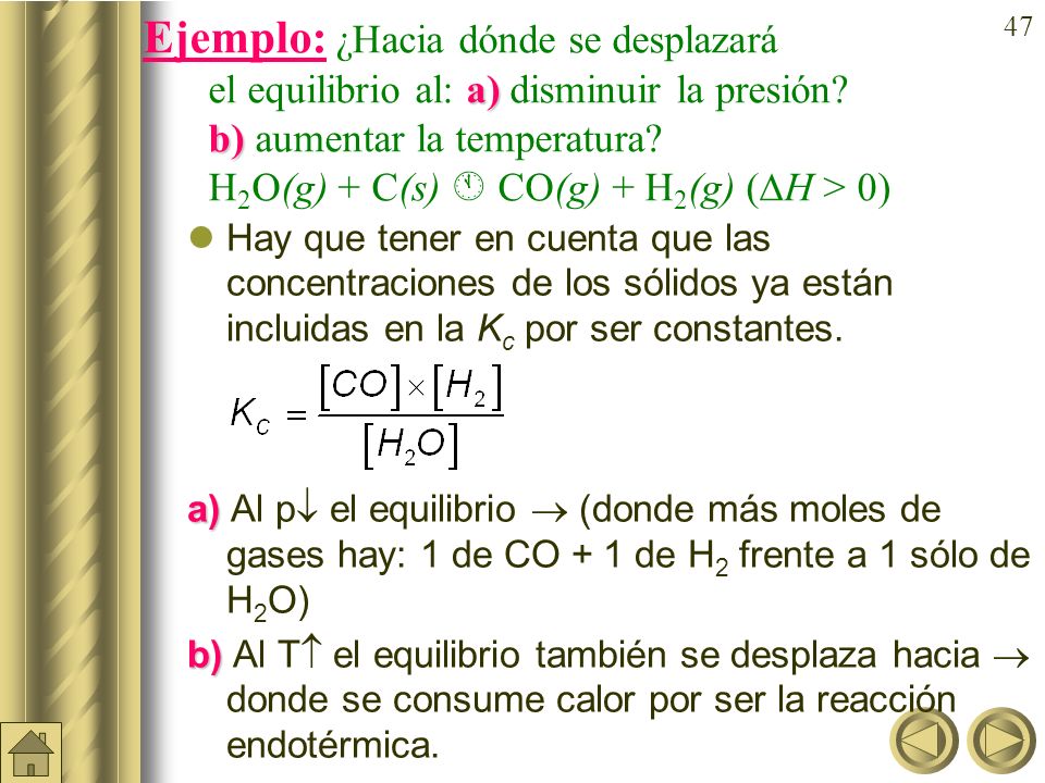 Ejemplo: ¿Hacia dónde se desplazará el equilibrio al: a)disminuir la presión b) aumentar la temperatura H2O(g) + C(s)  CO(g) + H2(g) (H > 0)