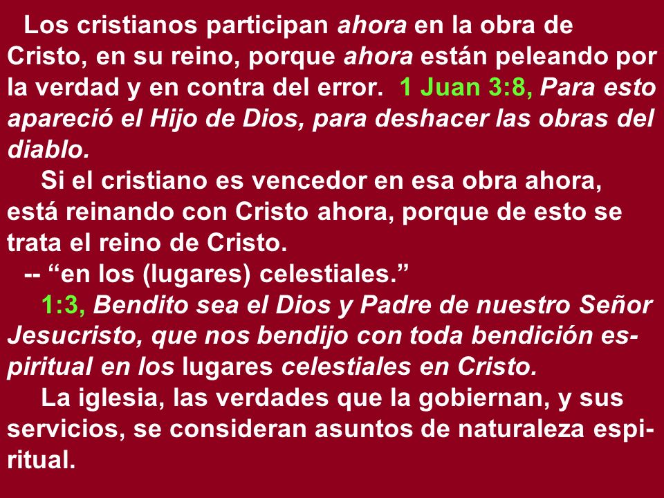Los cristianos participan ahora en la obra de Cristo, en su reino, porque ahora están peleando por la verdad y en contra del error. 1 Juan 3:8, Para esto apareció el Hijo de Dios, para deshacer las obras del diablo.
