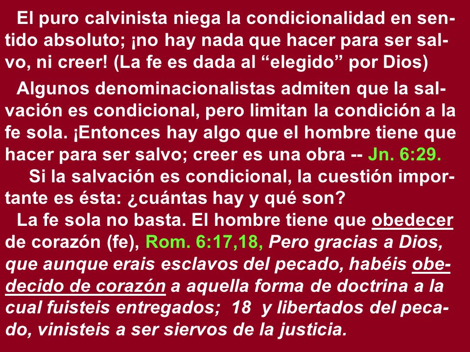 El puro calvinista niega la condicionalidad en sen-tido absoluto; ¡no hay nada que hacer para ser sal-vo, ni creer! (La fe es dada al elegido por Dios)