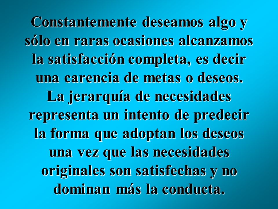 Constantemente deseamos algo y sólo en raras ocasiones alcanzamos la satisfacción completa, es decir una carencia de metas o deseos.