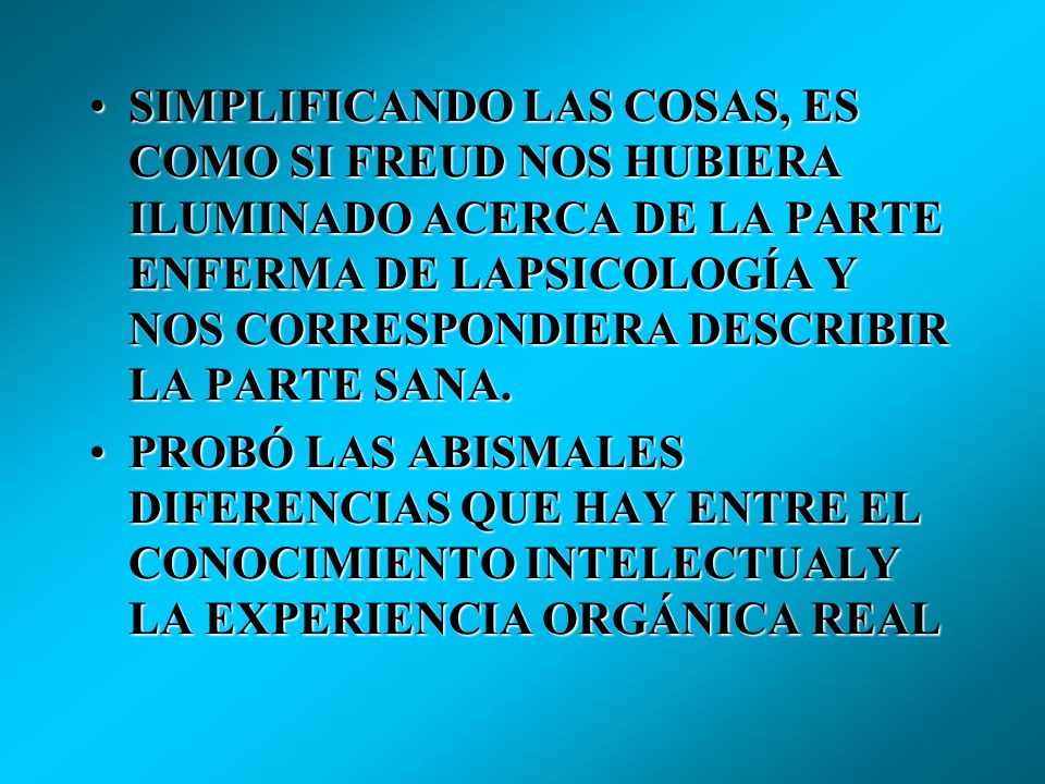 SIMPLIFICANDO LAS COSAS, ES COMO SI FREUD NOS HUBIERA ILUMINADO ACERCA DE LA PARTE ENFERMA DE LAPSICOLOGÍA Y NOS CORRESPONDIERA DESCRIBIR LA PARTE SANA.