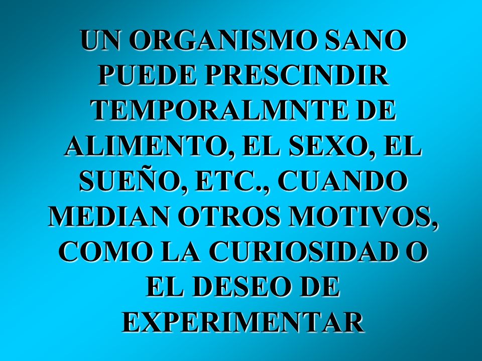 UN ORGANISMO SANO PUEDE PRESCINDIR TEMPORALMNTE DE ALIMENTO, EL SEXO, EL SUEÑO, ETC., CUANDO MEDIAN OTROS MOTIVOS, COMO LA CURIOSIDAD O EL DESEO DE EXPERIMENTAR