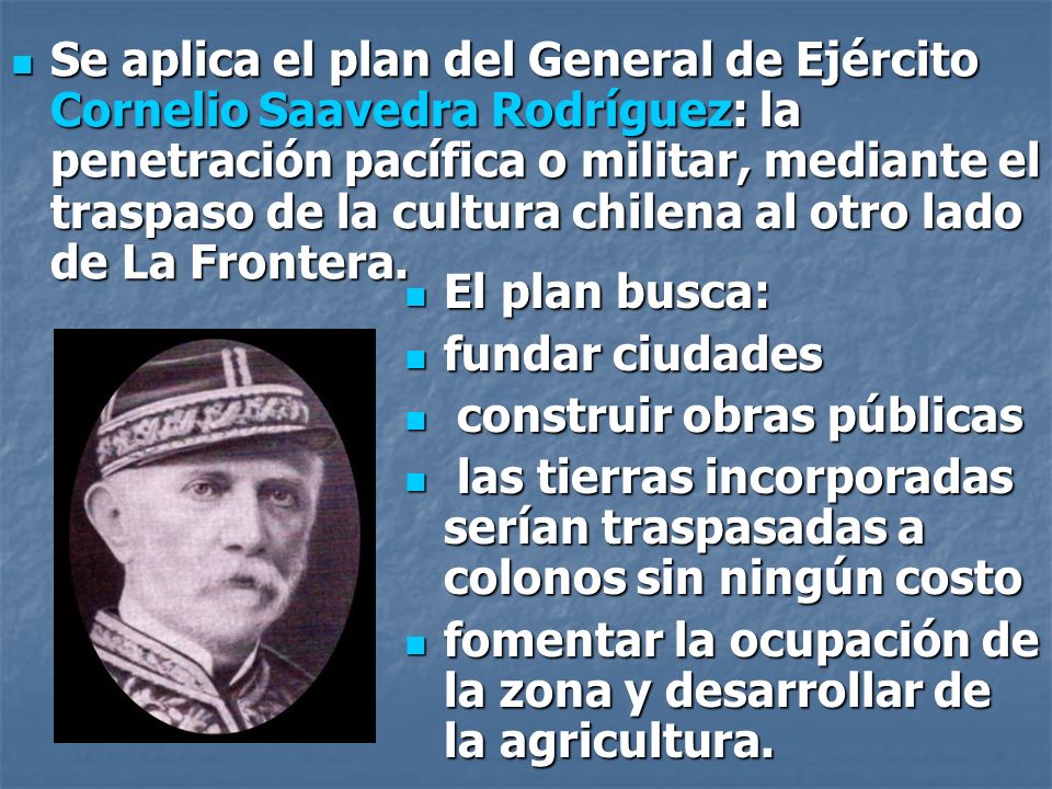 Se aplica el plan del General de Ejército Cornelio Saavedra Rodríguez: la penetración pacífica o militar, mediante el traspaso de la cultura chilena al otro lado de La Frontera.