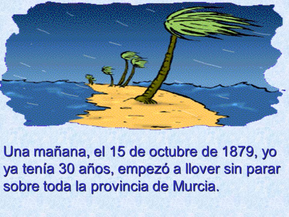Una mañana, el 15 de octubre de 1879, yo ya tenía 30 años, empezó a llover sin parar sobre toda la provincia de Murcia.
