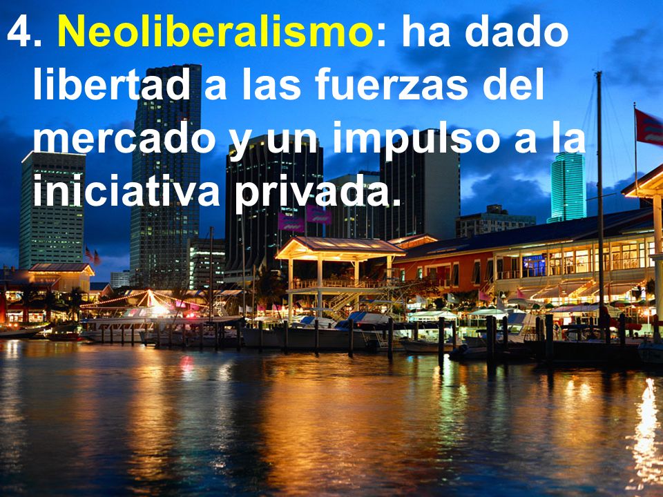 4. Neoliberalismo: ha dado libertad a las fuerzas del mercado y un impulso a la iniciativa privada.
