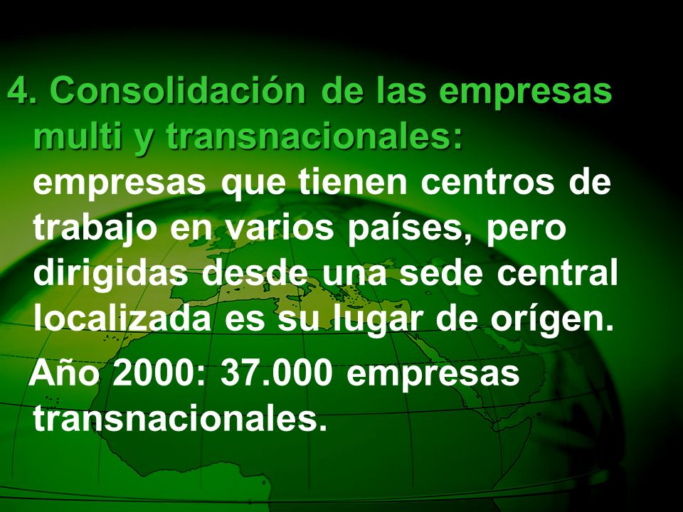 4. Consolidación de las empresas multi y transnacionales: empresas que tienen centros de trabajo en varios países, pero dirigidas desde una sede central localizada es su lugar de orígen.