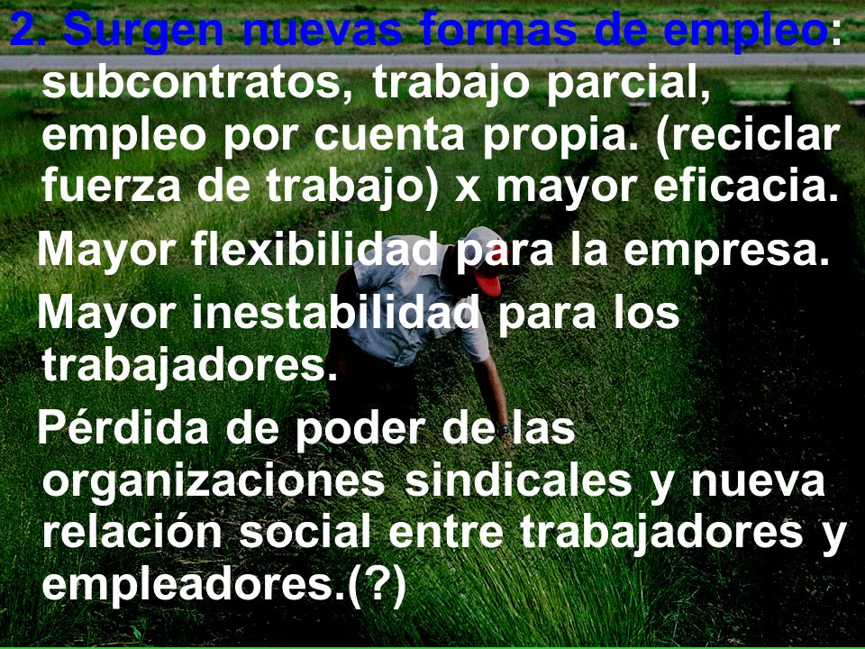 2. Surgen nuevas formas de empleo: subcontratos, trabajo parcial, empleo por cuenta propia. (reciclar fuerza de trabajo) x mayor eficacia.