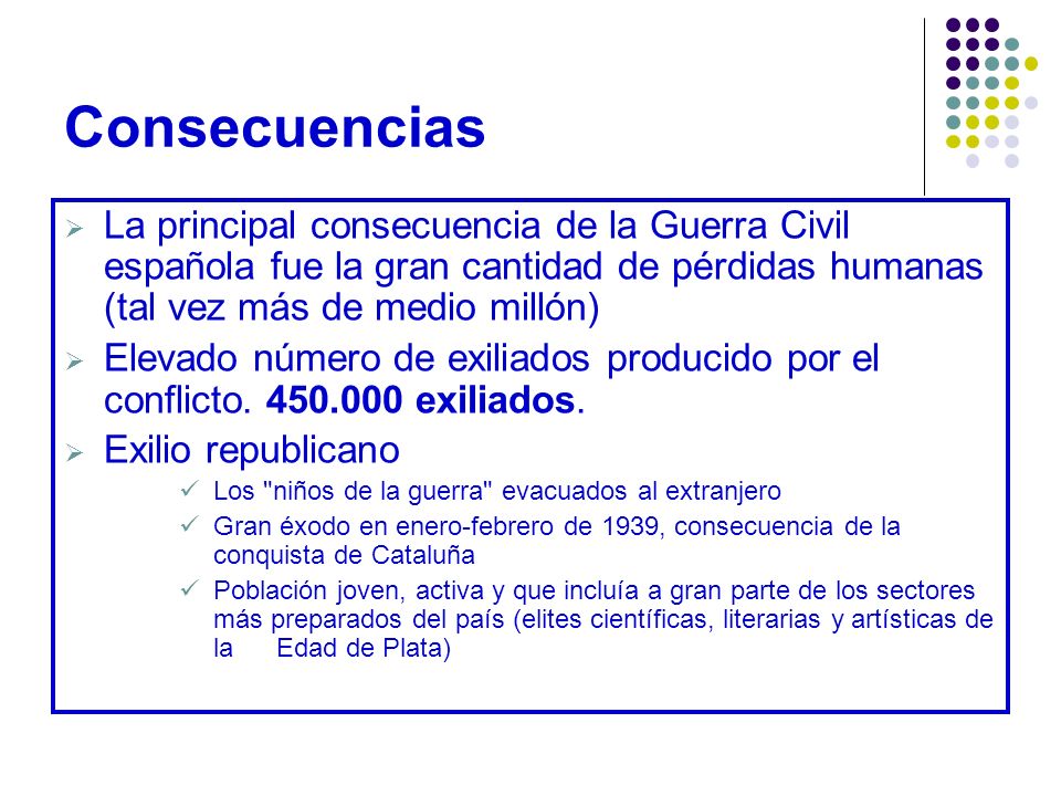 Consecuencias La principal consecuencia de la Guerra Civil española fue la gran cantidad de pérdidas humanas (tal vez más de medio millón)