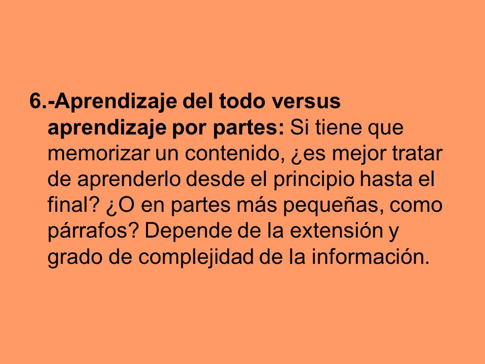 6.-Aprendizaje del todo versus aprendizaje por partes: Si tiene que memorizar un contenido, ¿es mejor tratar de aprenderlo desde el principio hasta el final.