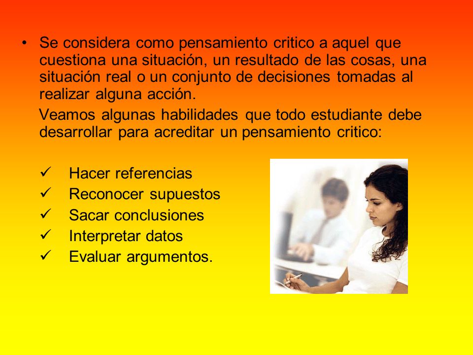 Se considera como pensamiento critico a aquel que cuestiona una situación, un resultado de las cosas, una situación real o un conjunto de decisiones tomadas al realizar alguna acción.