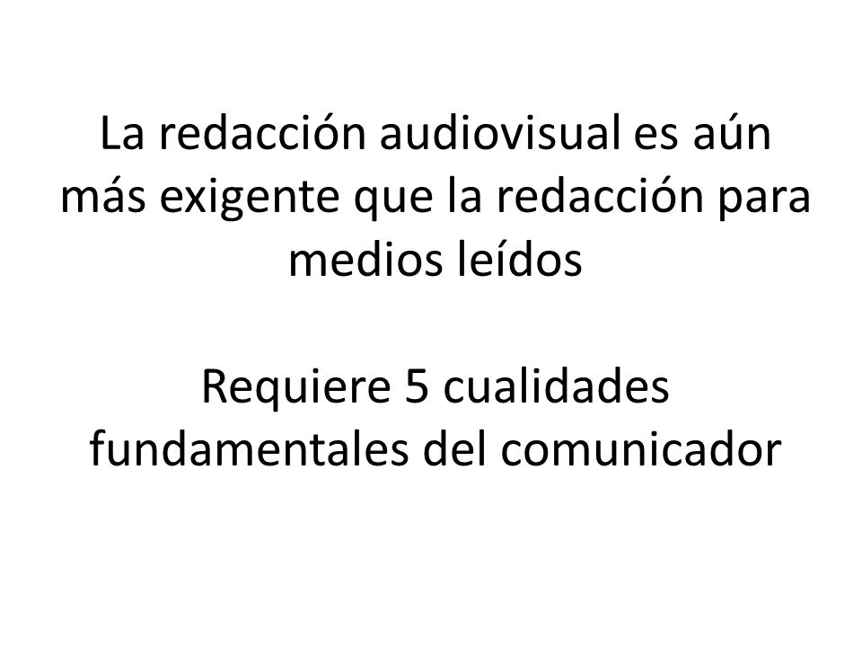 La redacción audiovisual es aún más exigente que la redacción para medios leídos Requiere 5 cualidades fundamentales del comunicador