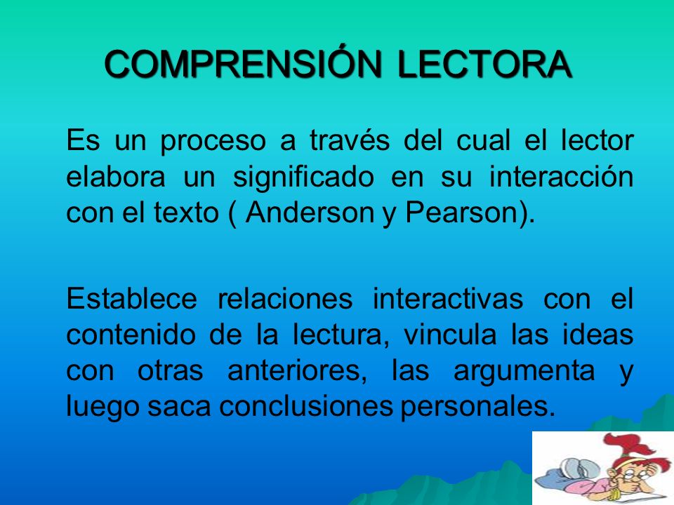 COMPRENSIÓN LECTORA Es un proceso a través del cual el lector elabora un significado en su interacción con el texto ( Anderson y Pearson).