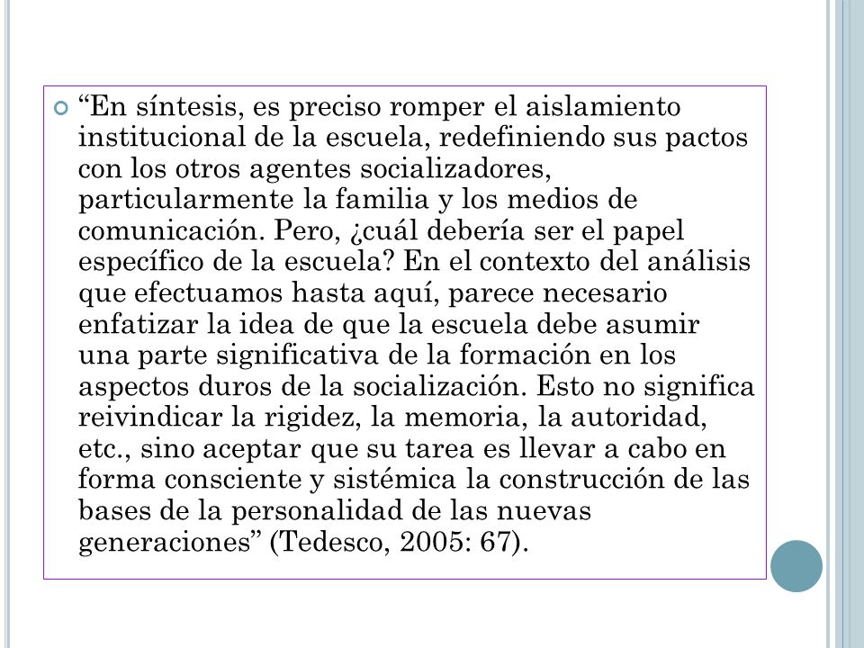 En síntesis, es preciso romper el aislamiento institucional de la escuela, redefiniendo sus pactos con los otros agentes socializadores, particularmente la familia y los medios de comunicación.