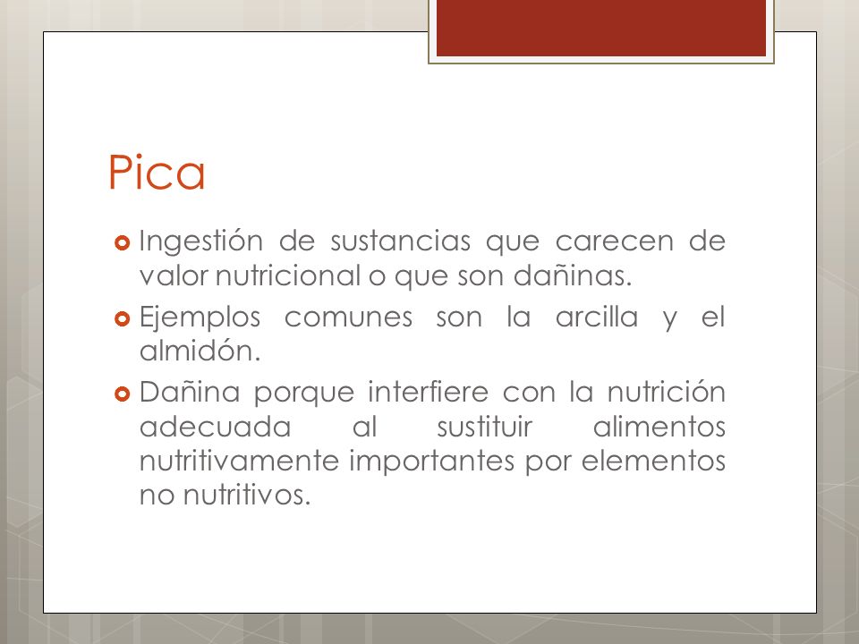 Pica Ingestión de sustancias que carecen de valor nutricional o que son dañinas. Ejemplos comunes son la arcilla y el almidón.