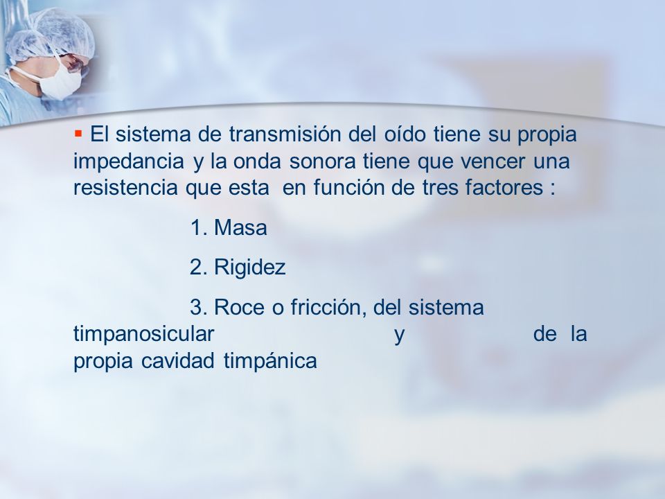 El sistema de transmisión del oído tiene su propia impedancia y la onda sonora tiene que vencer una resistencia que esta en función de tres factores :