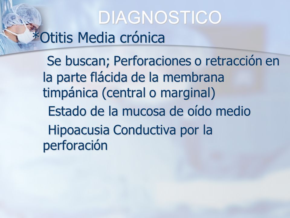 DIAGNOSTICO *Otitis Media crónica. Se buscan; Perforaciones o retracción en la parte flácida de la membrana timpánica (central o marginal)