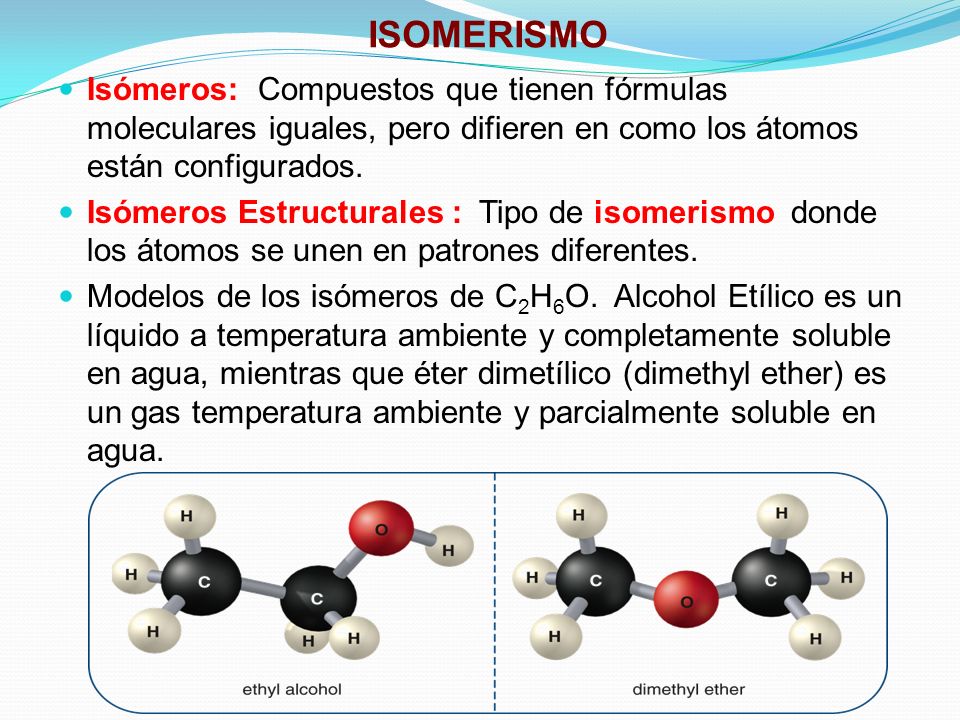 ISOMERISMO Isómeros: Compuestos que tienen fórmulas moleculares iguales, pero difieren en como los átomos están configurados.
