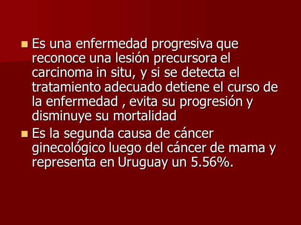 Es una enfermedad progresiva que reconoce una lesión precursora el carcinoma in situ, y si se detecta el tratamiento adecuado detiene el curso de la enfermedad , evita su progresión y disminuye su mortalidad